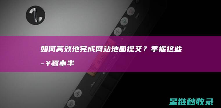 如何高效地完成网站地图提交?掌握这些事半
