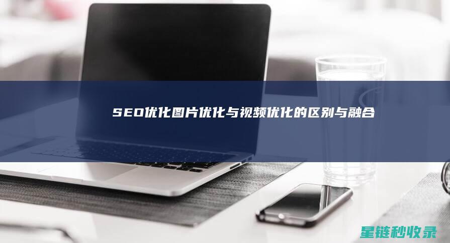 SEO优化：图片优化与视频优化的区别与融合 (SEO优化是啥)
