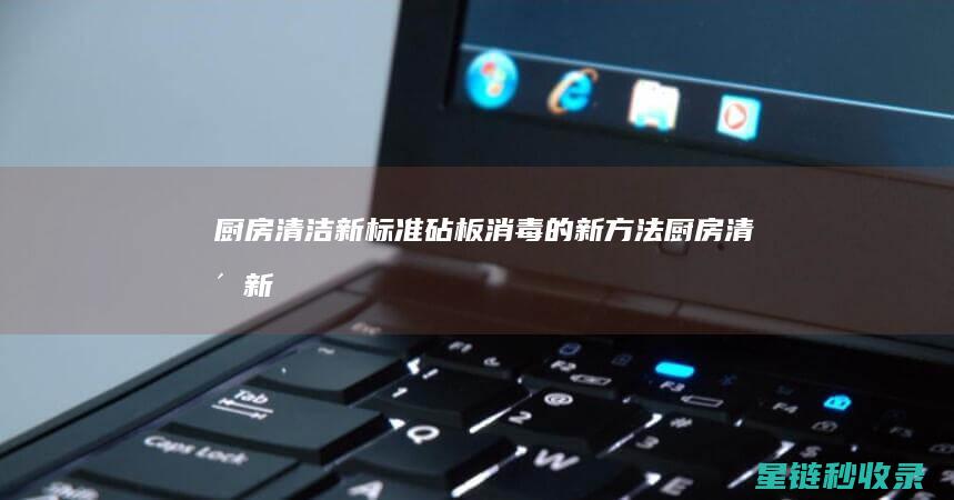 厨房清洁新标准：砧板消毒的新方法 (厨房清洁新标准有哪些)