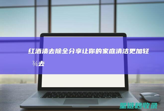 红酒渍去除全分享：让你的家庭清洁更加轻松 (去掉红酒渍)