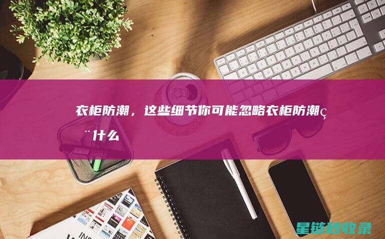 衣柜防潮，这些细节你可能忽略 (衣柜防潮用什么东西好)