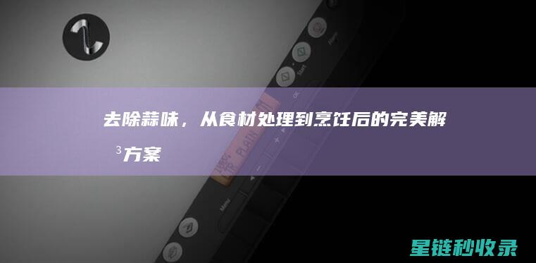 去除蒜味，从食材处理到烹饪后的完美解决方案 (去除蒜味儿)