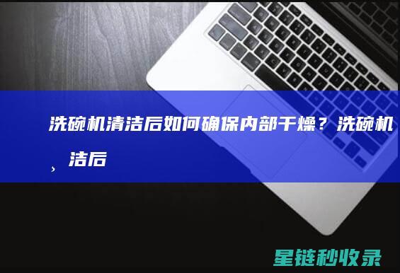洗碗机清洁后如何确保内部干燥？ (洗碗机清洁后怎么处理)