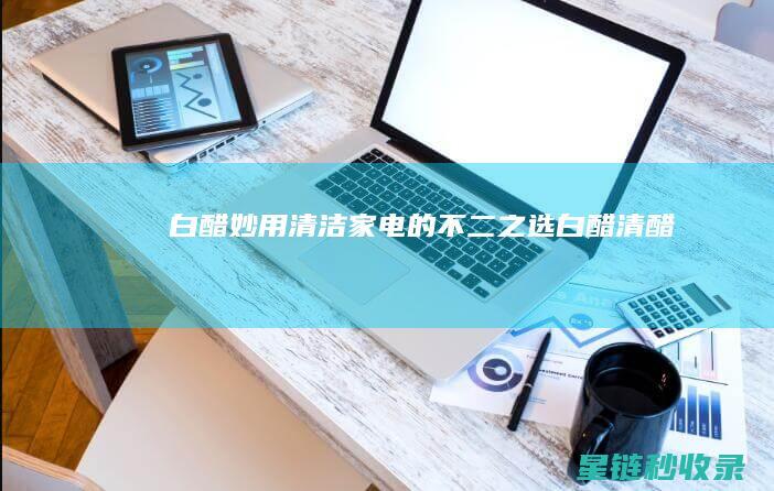 白醋妙用：清洁家电的不二之选 (白醋清醋)