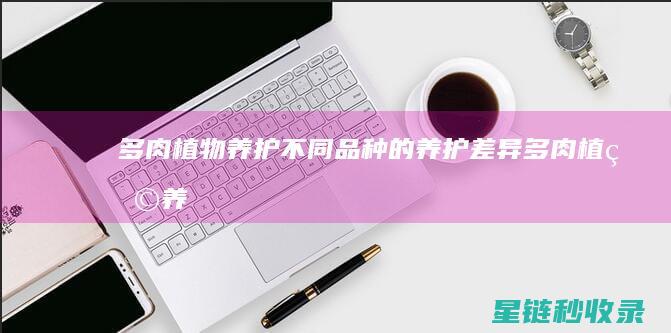 多肉植物养护：不同品种的养护差异 (多肉植物养护方法)
