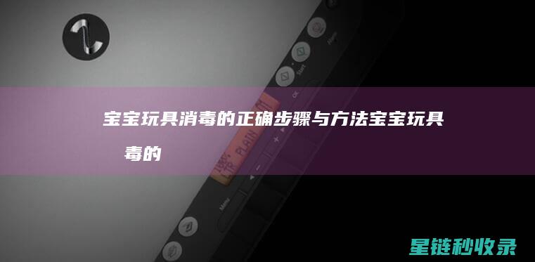 宝宝玩具消毒的正确步骤与方法 (宝宝玩具消毒的正确方法)