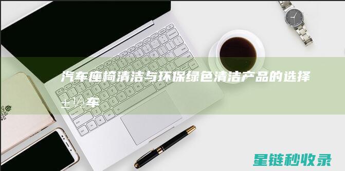 汽车座椅清洁与环保：绿色清洁产品的选择 (汽车座椅清洁剂)