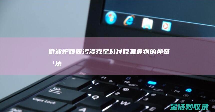 微波炉顽固污渍克星：对付烧焦食物的神奇方法 (微波炉顽固污渍怎么去除)
